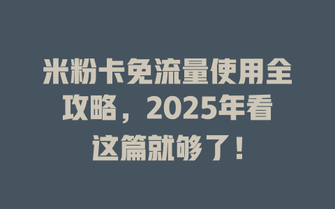 米粉卡免流量使用全攻略，2025年看这篇就够了！