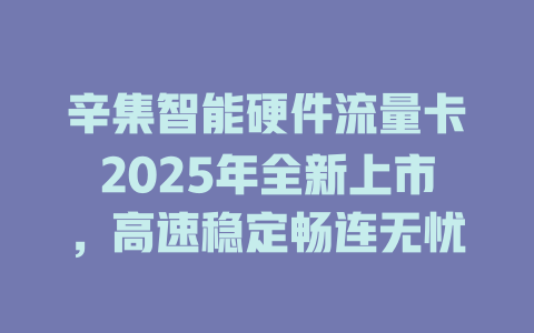 辛集智能硬件流量卡2025年全新上市，高速稳定畅连无忧