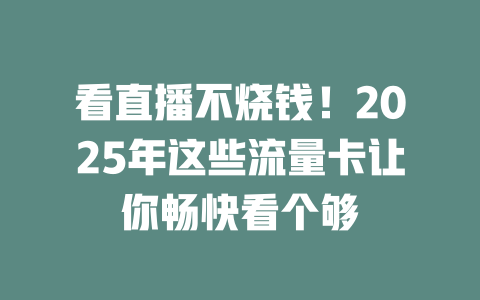 看直播不烧钱！2025年这些流量卡让你畅快看个够