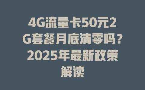 4G流量卡50元2G套餐月底清零吗？2025年最新政策解读