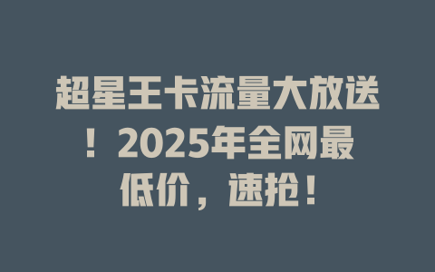 超星王卡流量大放送！2025年全网最低价，速抢！