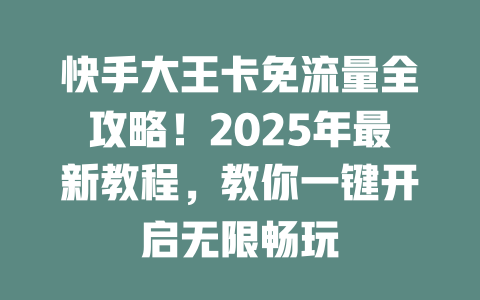 快手大王卡免流量全攻略！2025年最新教程，教你一键开启无限畅玩