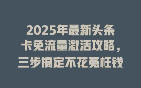 2025年最新头条卡免流量激活攻略，三步搞定不花冤枉钱