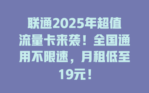 联通2025年超值流量卡来袭！全国通用不限速，月租低至19元！