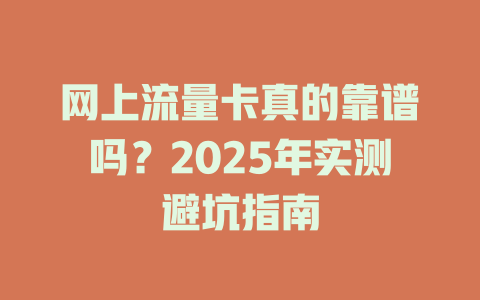 网上流量卡真的靠谱吗？2025年实测避坑指南