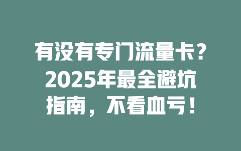 有没有专门流量卡？2025年最全避坑指南，不看血亏！