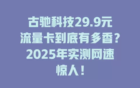 古驰科技29.9元流量卡到底有多香？2025年实测网速惊人！