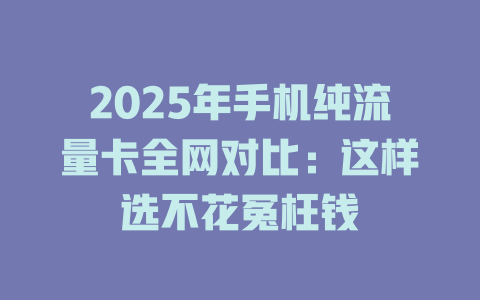 2025年手机纯流量卡全网对比：这样选不花冤枉钱