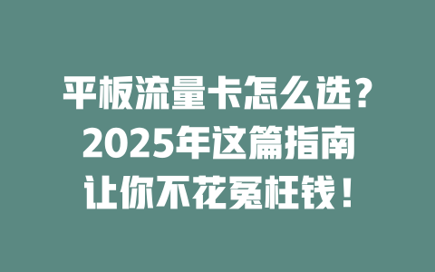 平板流量卡怎么选？2025年这篇指南让你不花冤枉钱！