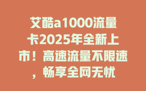 艾酷a1000流量卡2025年全新上市！高速流量不限速，畅享全网无忧