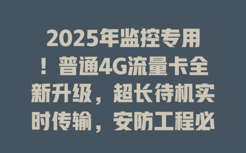 2025年监控专用！普通4G流量卡全新升级，超长待机实时传输，安防工程必备神器！