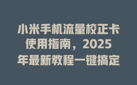 小米手机流量校正卡使用指南，2025年最新教程一键搞定
