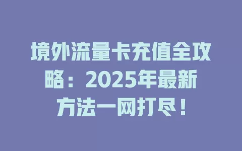 境外流量卡充值全攻略：2025年最新方法一网打尽！