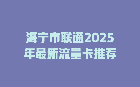 海宁市联通2025年最新流量卡推荐