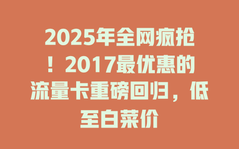 2025年全网疯抢！2017最优惠的流量卡重磅回归，低至白菜价