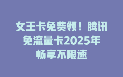 女王卡免费领！腾讯免流量卡2025年畅享不限速
