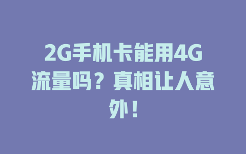 2G手机卡能用4G流量吗？真相让人意外！