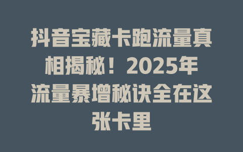 抖音宝藏卡跑流量真相揭秘！2025年流量暴增秘诀全在这张卡里