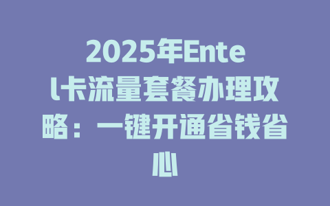 2025年Entel卡流量套餐办理攻略：一键开通省钱省心