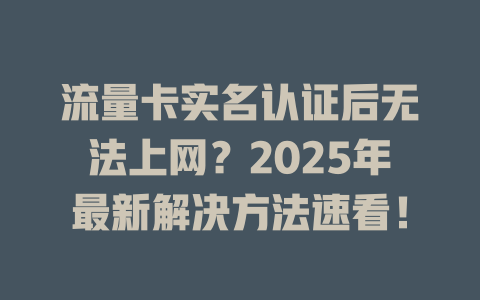 流量卡实名认证后无法上网？2025年最新解决方法速看！
