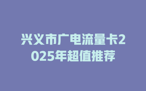 兴义市广电流量卡2025年超值推荐