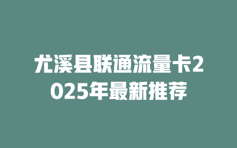 尤溪县联通流量卡2025年最新推荐