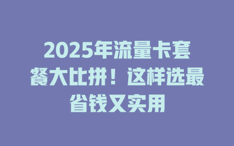 2025年流量卡套餐大比拼！这样选最省钱又实用
