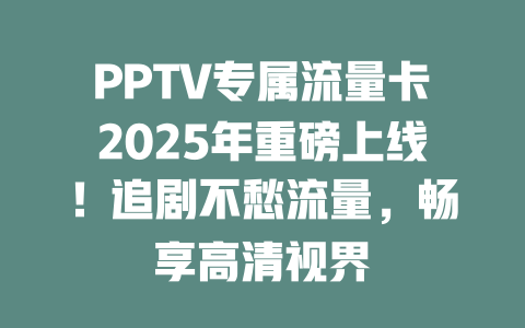 PPTV专属流量卡2025年重磅上线！追剧不愁流量，畅享高清视界
