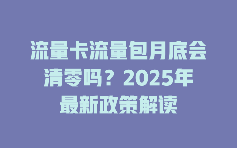 流量卡流量包月底会清零吗？2025年最新政策解读