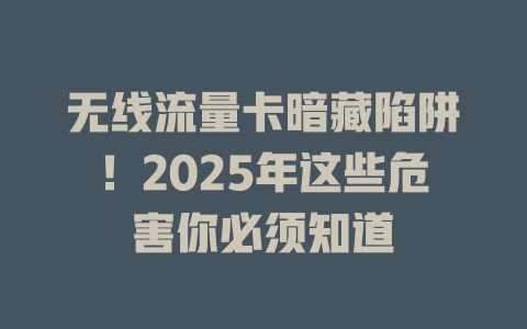 无线流量卡暗藏陷阱！2025年这些危害你必须知道