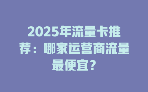 2025年流量卡推荐：哪家运营商流量最便宜？