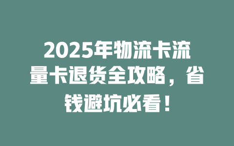 2025年物流卡流量卡退货全攻略，省钱避坑必看！