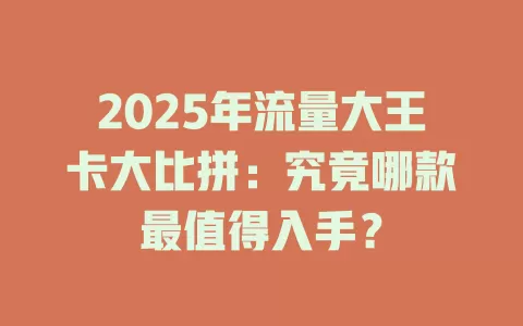 2025年流量大王卡大比拼：究竟哪款最值得入手？