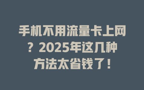 手机不用流量卡上网？2025年这几种方法太省钱了！
