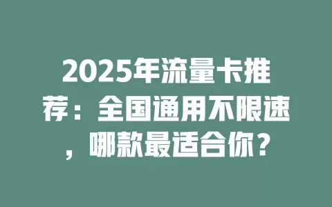 2025年流量卡推荐：全国通用不限速，哪款最适合你？