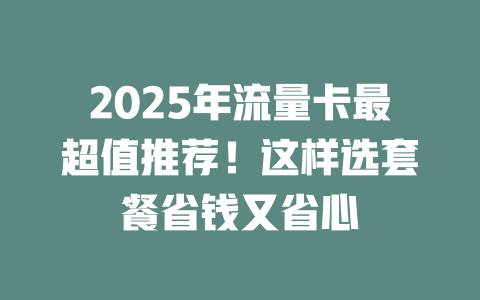 2025年流量卡最超值推荐！这样选套餐省钱又省心