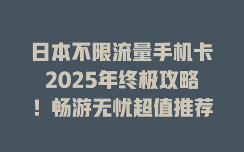 日本不限流量手机卡2025年终极攻略！畅游无忧超值推荐