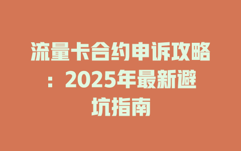流量卡合约申诉攻略：2025年最新避坑指南