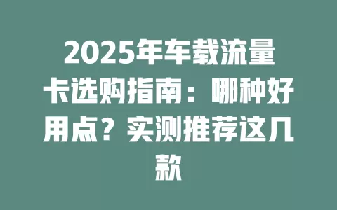 2025年车载流量卡选购指南：哪种好用点？实测推荐这几款