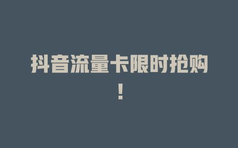 抖音流量卡限时抢购！