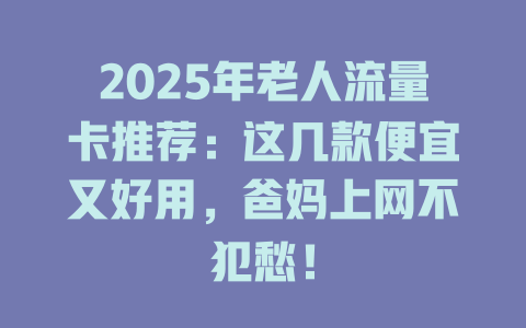 2025年老人流量卡推荐：这几款便宜又好用，爸妈上网不犯愁！