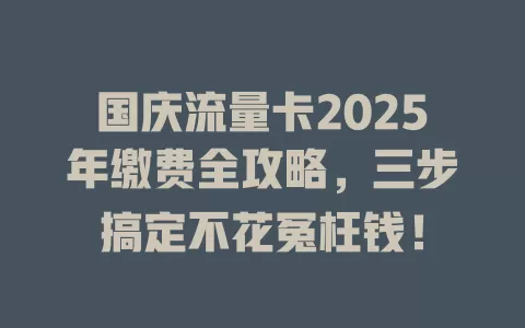 国庆流量卡2025年缴费全攻略，三步搞定不花冤枉钱！