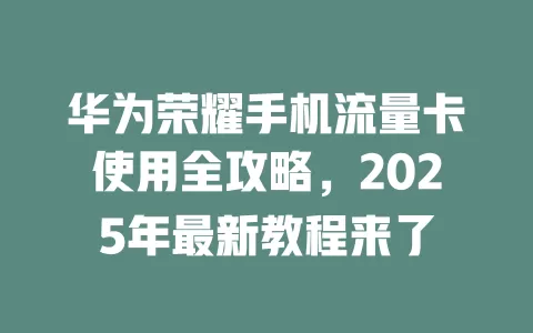华为荣耀手机流量卡使用全攻略，2025年最新教程来了