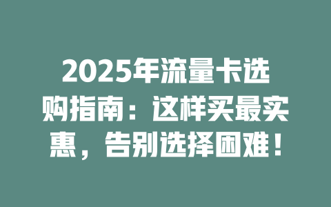 2025年流量卡选购指南：这样买最实惠，告别选择困难！