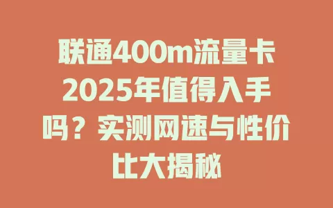 联通400m流量卡2025年值得入手吗？实测网速与性价比大揭秘