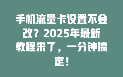 手机流量卡设置不会改？2025年最新教程来了，一分钟搞定！