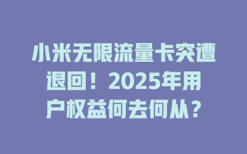 小米无限流量卡突遭退回！2025年用户权益何去何从？