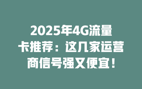 2025年4G流量卡推荐：这几家运营商信号强又便宜！