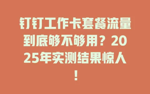 钉钉工作卡套餐流量到底够不够用？2025年实测结果惊人！