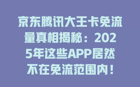 京东腾讯大王卡免流量真相揭秘：2025年这些APP居然不在免流范围内！